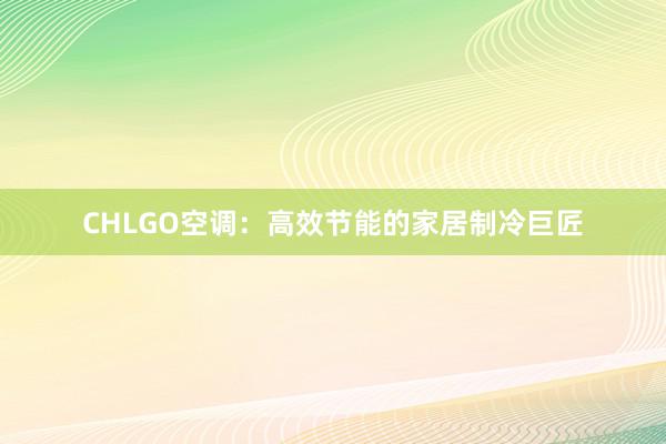 CHLGO空调：高效节能的家居制冷巨匠